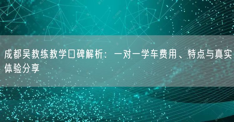 成都吴教练教学口碑解析:一对一学车费用、特点与真实体验分享 成都吴教练教学口碑解析:一对一学车费用、特点与真实体验分享