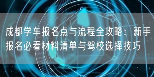 成都学车报名点与流程全攻略:新手报名必看材料清单与驾校选择技巧 成都学车报名点与流程全攻略:新手报名必看材料清单与驾校选择技巧