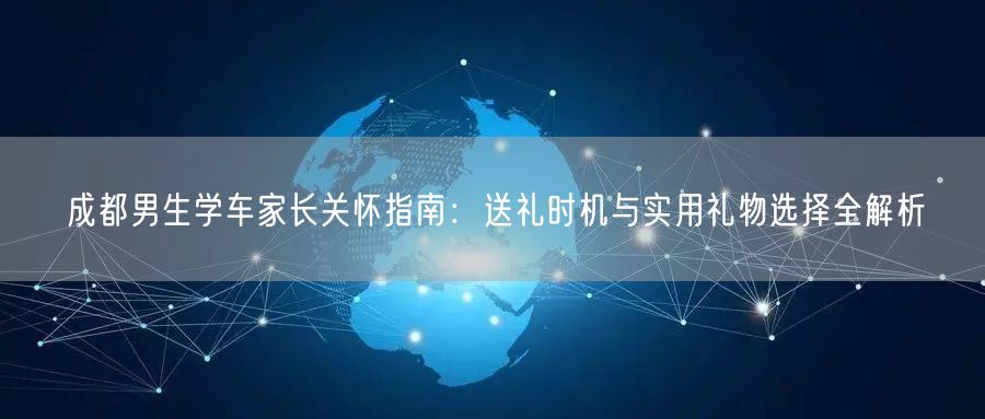成都男生学车家长关怀指南:送礼时机与实用礼物选择全解析 成都男生学车家长关怀指南:送礼时机与实用礼物选择全解析