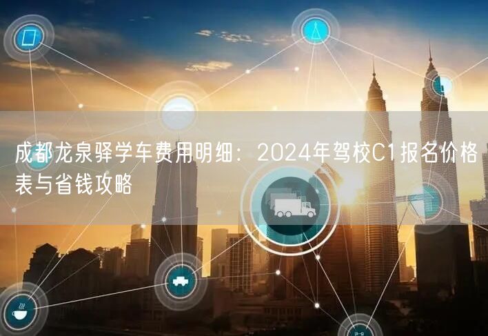 成都龙泉驿学车费用明细：2024年驾校C1报名价格表与省钱攻略