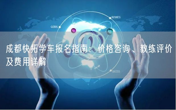成都快拓学车报名指南：价格咨询、教练评价及费用详解