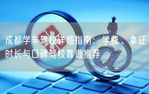 成都学车驾校详细指南：学费、拿证时长与口碑驾校靠谱推荐