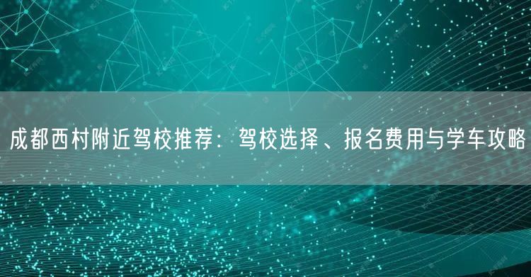 成都西村附近驾校推荐：驾校选择、报名费用与学车攻略