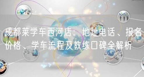 成都莱学车西河店：地址电话、报名价格、学车流程及教练口碑全解析