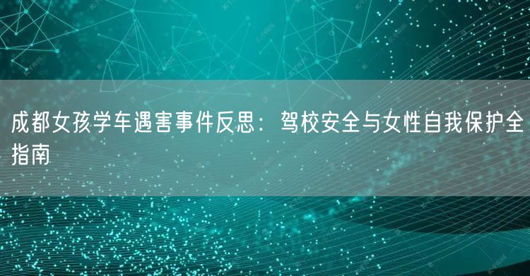 成都女孩学车遇害事件反思：驾校安全与女性自我保护全指南