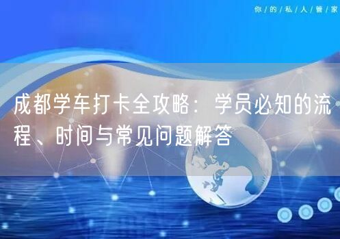 成都学车打卡全攻略：学员必知的流程、时间与常见问题解答