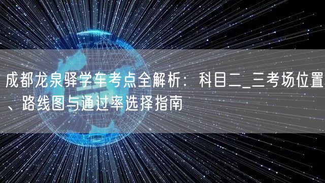 成都龙泉驿学车考点全解析：科目二_三考场位置、路线图与通过率选择指南