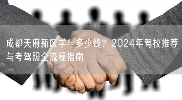 成都天府新区学车多少钱？2024年驾校推荐与考驾照全流程指南
