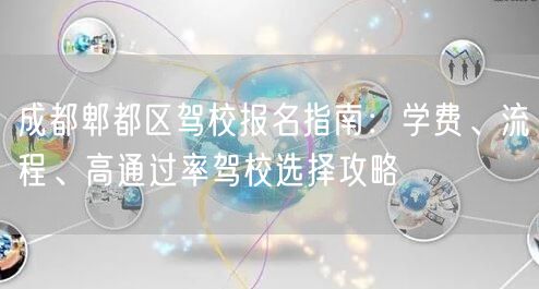 成都郫都区驾校报名指南：学费、流程、高通过率驾校选择攻略