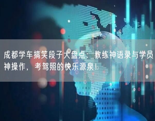 成都学车搞笑段子大盘点：教练神语录与学员神操作，考驾照的快乐源泉！