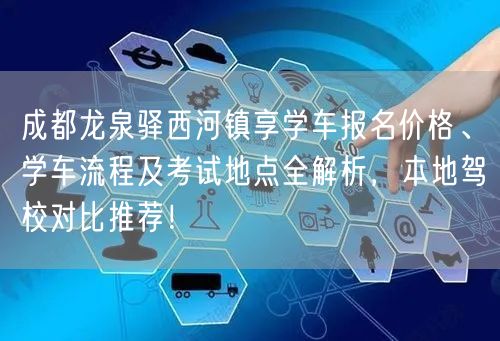 成都龙泉驿西河镇享学车报名价格、学车流程及考试地点全解析，本地驾校对比推荐！