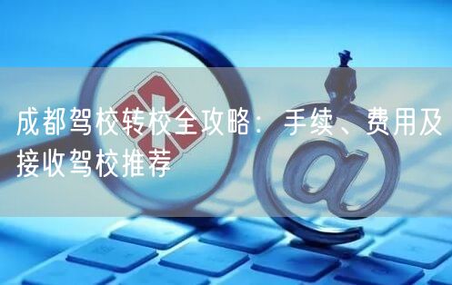 成都驾校转校全攻略：手续、费用及接收驾校推荐