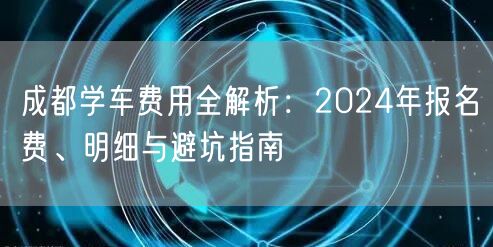 成都学车费用全解析：2024年报名费、明细与避坑指南