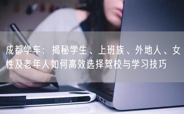 成都学车：揭秘学生、上班族、外地人、女性及老年人如何高效选择驾校与学习技巧