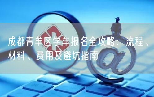 成都青羊区学车报名全攻略：流程、材料、费用及避坑指南