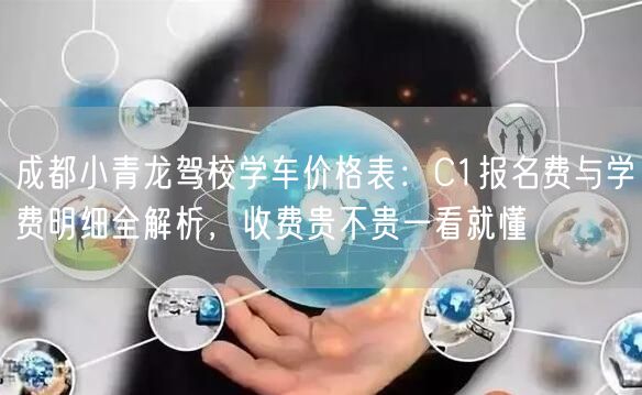 成都小青龙驾校学车价格表：C1报名费与学费明细全解析，收费贵不贵一看就懂