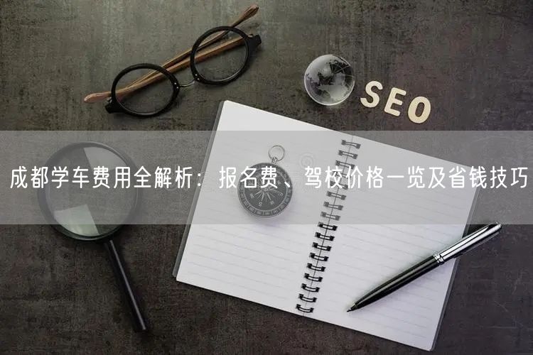 成都学车费用全解析：报名费、驾校价格一览及省钱技巧