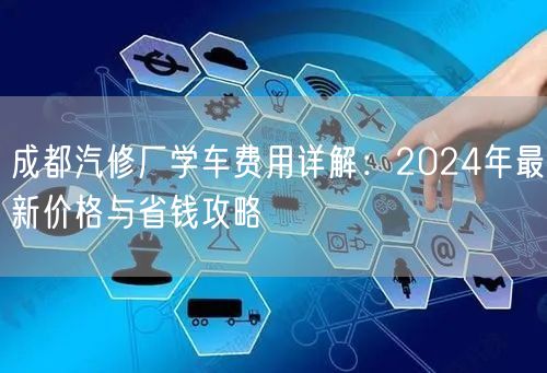 成都汽修厂学车费用详解：2024年最新价格与省钱攻略