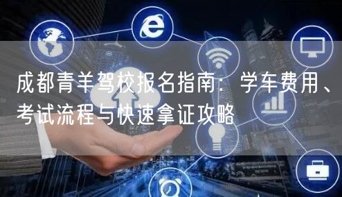 成都青羊驾校报名指南：学车费用、考试流程与快速拿证攻略