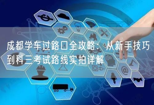 成都学车过路口全攻略：从新手技巧到科三考试路线实拍详解