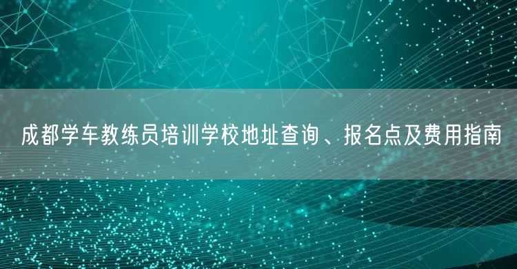成都学车教练员培训学校地址查询、报名点及费用指南