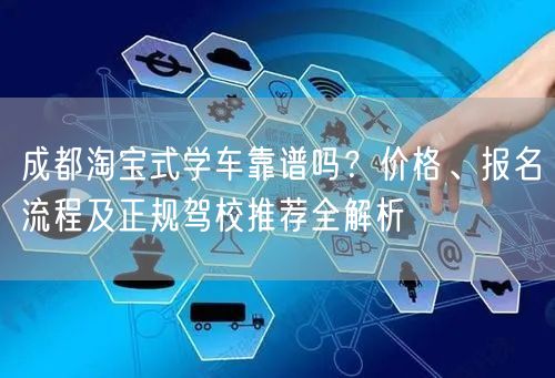 成都淘宝式学车靠谱吗？价格、报名流程及正规驾校推荐全解析