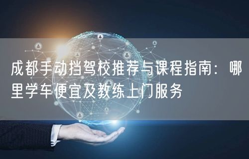 成都手动挡驾校推荐与课程指南：哪里学车便宜及教练上门服务