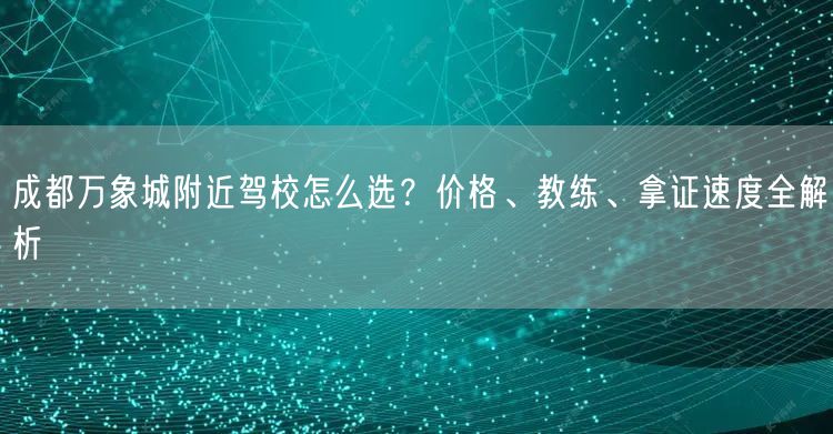 成都万象城附近驾校怎么选？价格、教练、拿证速度全解析