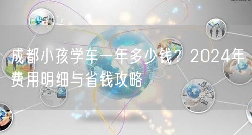成都小孩学车一年多少钱？2024年费用明细与省钱攻略