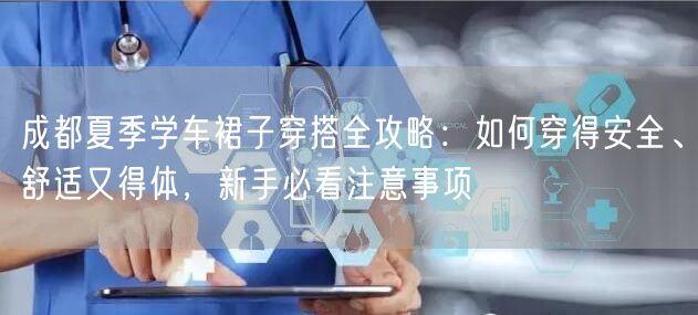 成都夏季学车裙子穿搭全攻略：如何穿得安全、舒适又得体，新手必看注意事项