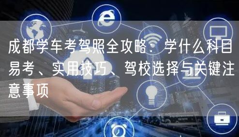 成都学车考驾照全攻略：学什么科目易考、实用技巧、驾校选择与关键注意事项
