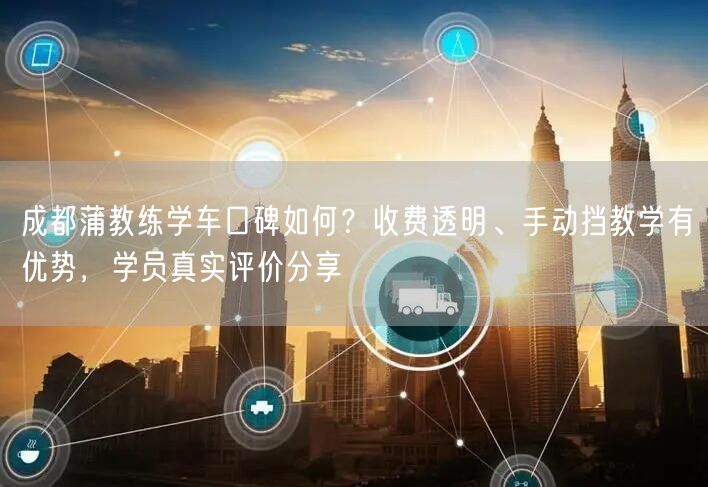 成都蒲教练学车口碑如何？收费透明、手动挡教学有优势，学员真实评价分享