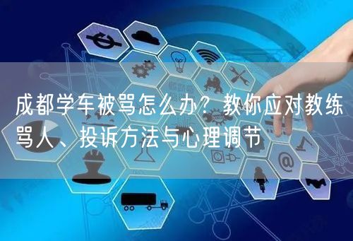 成都学车被骂怎么办？教你应对教练骂人、投诉方法与心理调节