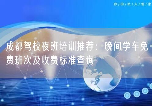 成都驾校夜班培训推荐：晚间学车免费班次及收费标准查询