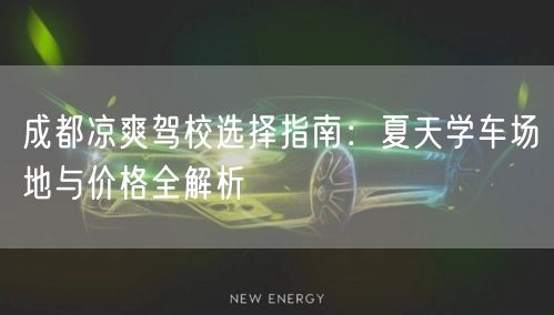 成都凉爽驾校选择指南：夏天学车场地与价格全解析