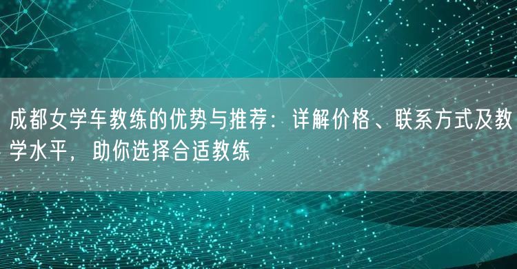 成都女学车教练的优势与推荐：详解价格、联系方式及教学水平，助你选择合适教练