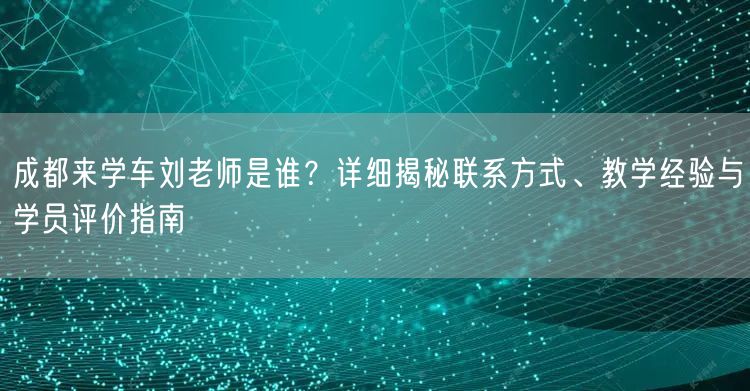 成都来学车刘老师是谁？详细揭秘联系方式、教学经验与学员评价指南