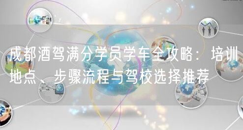 成都酒驾满分学员学车全攻略：培训地点、步骤流程与驾校选择推荐