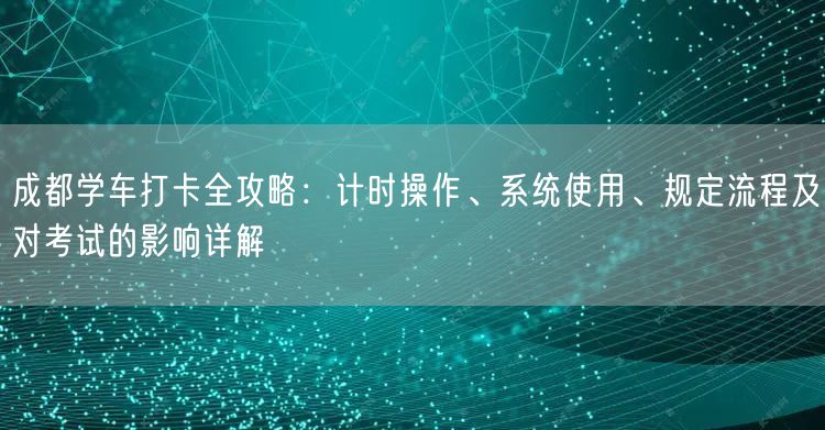 成都学车打卡全攻略：计时操作、系统使用、规定流程及对考试的影响详解