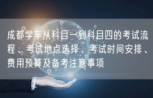 成都学车从科目一到科目四的考试流程、考试地点选择、考试时间安排、费用预算及备考注意事项