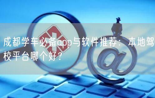 成都学车必备app与软件推荐：本地驾校平台哪个好？
