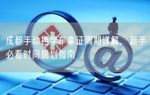 成都手动挡学车拿证周期详解，新手必看时间规划指南