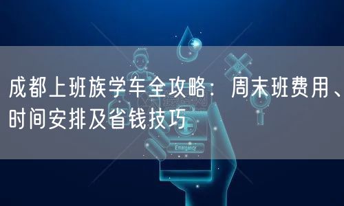 成都上班族学车全攻略：周末班费用、时间安排及省钱技巧