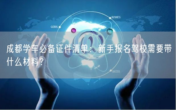 成都学车必备证件清单：新手报名驾校需要带什么材料？