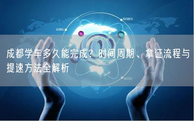 成都学车多久能完成？时间周期、拿证流程与提速方法全解析