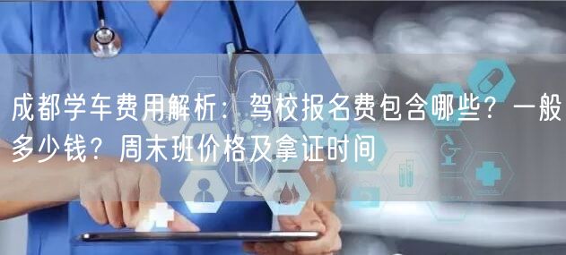 成都学车费用解析：驾校报名费包含哪些？一般多少钱？周末班价格及拿证时间