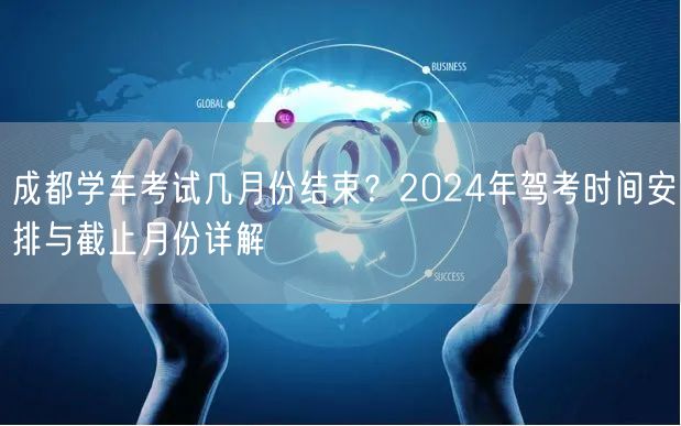 成都学车考试几月份结束？2024年驾考时间安排与截止月份详解