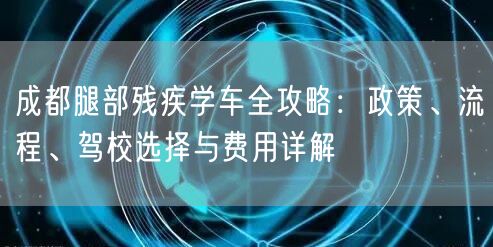 成都腿部残疾学车全攻略：政策、流程、驾校选择与费用详解