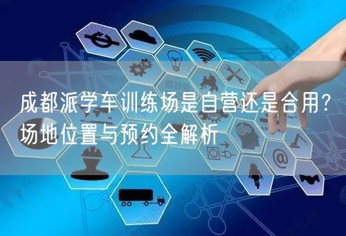 成都派学车训练场是自营还是合用？场地位置与预约全解析