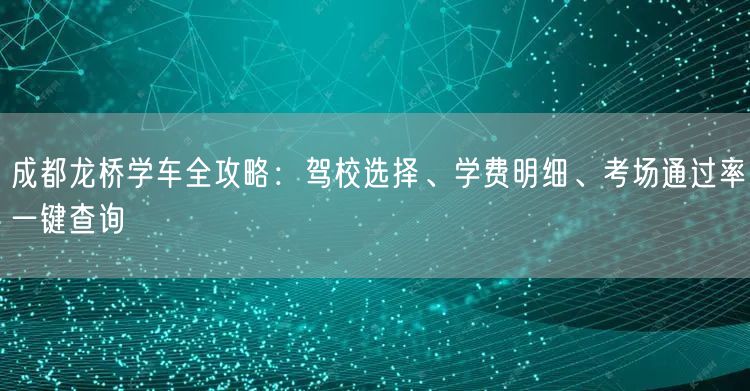 成都龙桥学车全攻略：驾校选择、学费明细、考场通过率一键查询
